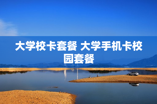 大学校卡套餐 大学手机卡校园套餐