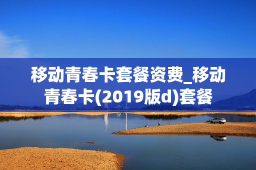 移动青春卡套餐资费_移动青春卡(2019版d)套餐