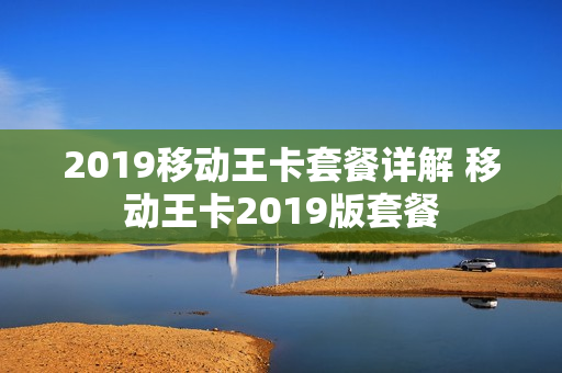 2019移动王卡套餐详解 移动王卡2019版套餐