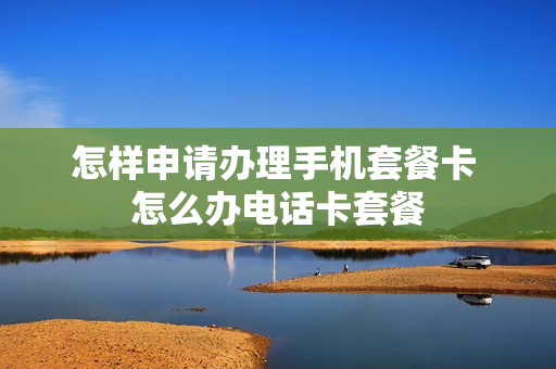 怎样申请办理手机套餐卡 怎么办电话卡套餐