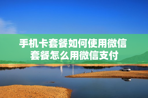 手机卡套餐如何使用微信 套餐怎么用微信支付