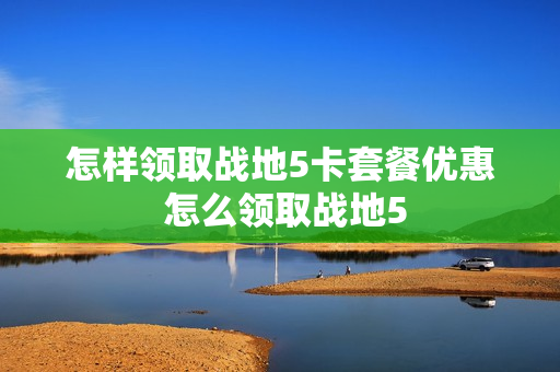 怎样领取战地5卡套餐优惠 怎么领取战地5