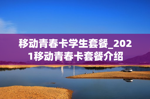 移动青春卡学生套餐_2021移动青春卡套餐介绍