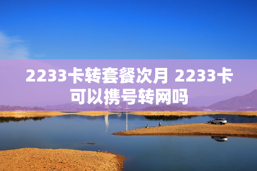 2233卡转套餐次月 2233卡可以携号转网吗