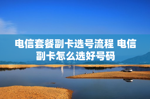 电信套餐副卡选号流程 电信副卡怎么选好号码
