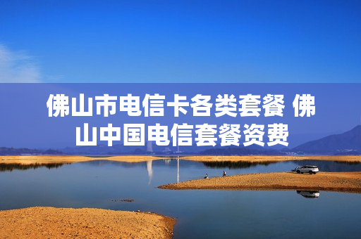 佛山市电信卡各类套餐 佛山中国电信套餐资费