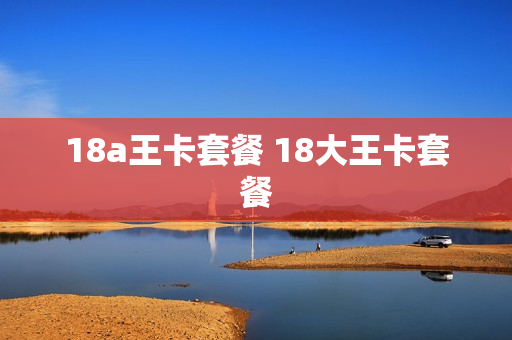 18a王卡套餐 18大王卡套餐