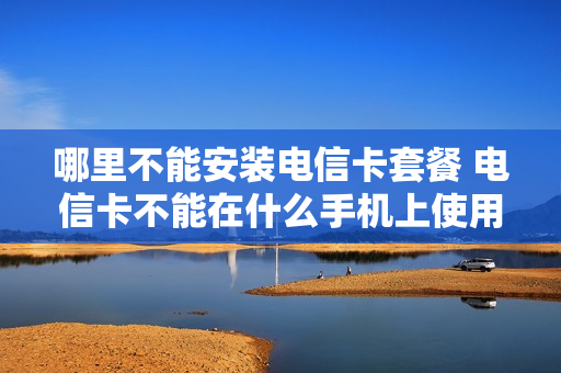 哪里不能安装电信卡套餐 电信卡不能在什么手机上使用