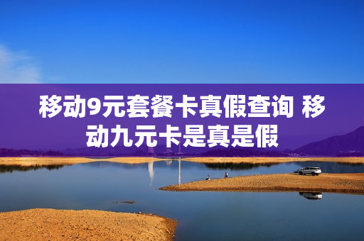 移动9元套餐卡真假查询 移动九元卡是真是假