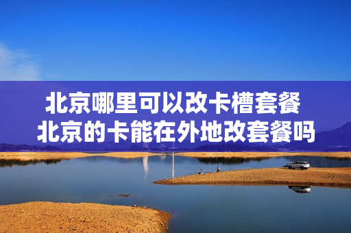 北京哪里可以改卡槽套餐 北京的卡能在外地改套餐吗