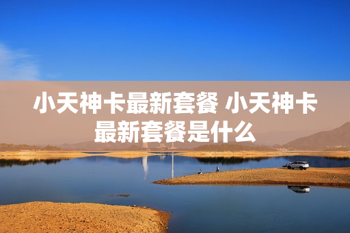小天神卡最新套餐 小天神卡最新套餐是什么