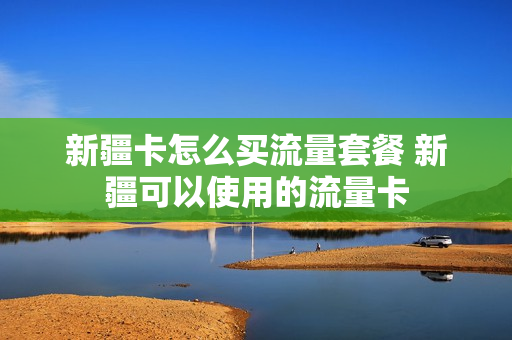 新疆卡怎么买流量套餐 新疆可以使用的流量卡