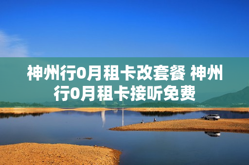 神州行0月租卡改套餐 神州行0月租卡接听免费
