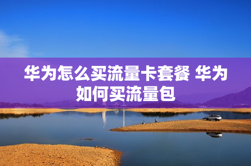 华为怎么买流量卡套餐 华为如何买流量包