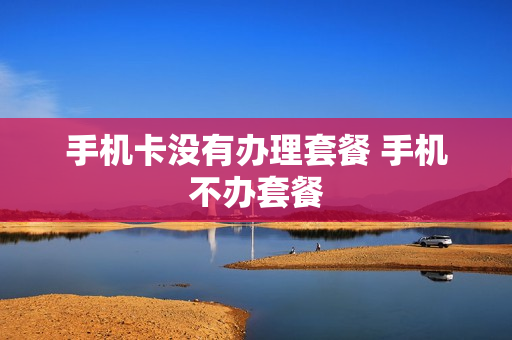 手机卡没有办理套餐 手机不办套餐