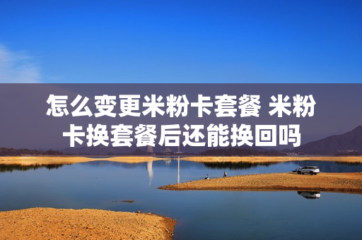 怎么变更米粉卡套餐 米粉卡换套餐后还能换回吗