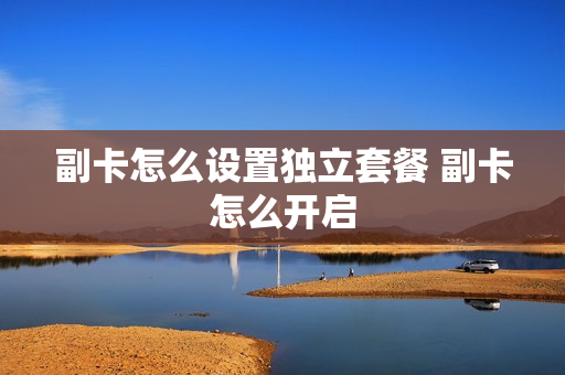 副卡怎么设置独立套餐 副卡怎么开启
