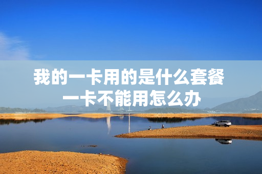 我的一卡用的是什么套餐 一卡不能用怎么办