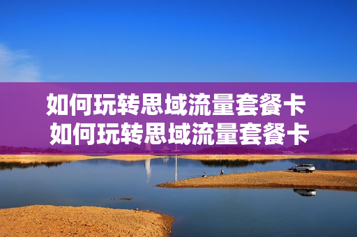 如何玩转思域流量套餐卡 如何玩转思域流量套餐卡