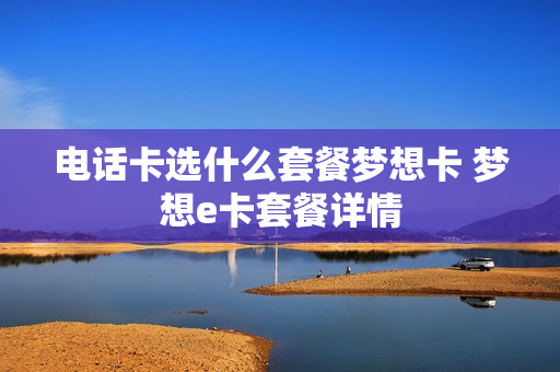 电话卡选什么套餐梦想卡 梦想e卡套餐详情