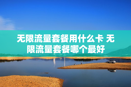 无限流量套餐用什么卡 无限流量套餐哪个最好
