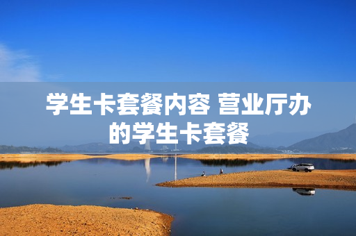 学生卡套餐内容 营业厅办的学生卡套餐