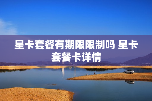 星卡套餐有期限限制吗 星卡套餐卡详情