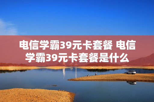 电信学霸39元卡套餐 电信学霸39元卡套餐是什么