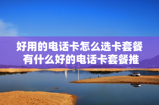 好用的电话卡怎么选卡套餐 有什么好的电话卡套餐推荐