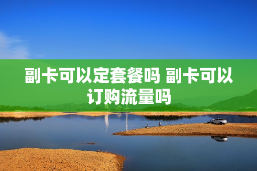副卡可以定套餐吗 副卡可以订购流量吗
