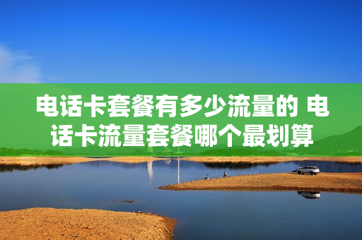 电话卡套餐有多少流量的 电话卡流量套餐哪个最划算