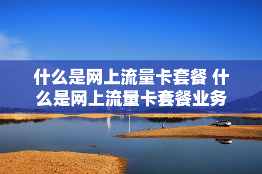 什么是网上流量卡套餐 什么是网上流量卡套餐业务