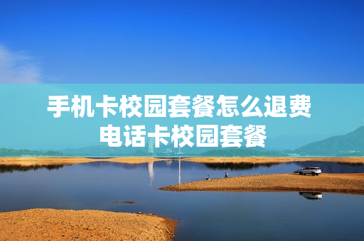 手机卡校园套餐怎么退费 电话卡校园套餐