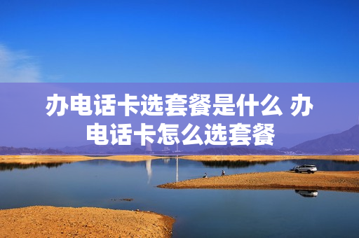 办电话卡选套餐是什么 办电话卡怎么选套餐