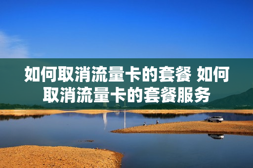 如何取消流量卡的套餐 如何取消流量卡的套餐服务