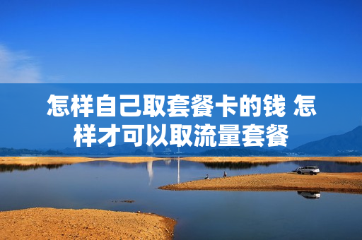 怎样自己取套餐卡的钱 怎样才可以取流量套餐
