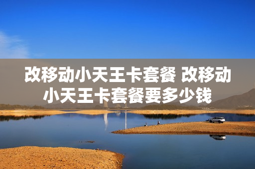 改移动小天王卡套餐 改移动小天王卡套餐要多少钱
