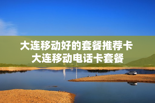 大连移动好的套餐推荐卡 大连移动电话卡套餐