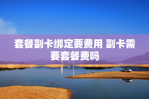 套餐副卡绑定要费用 副卡需要套餐费吗