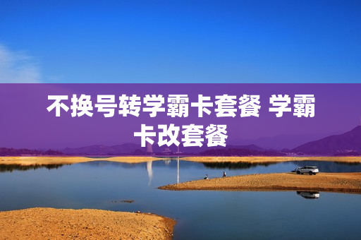 不换号转学霸卡套餐 学霸卡改套餐