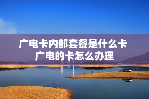 广电卡内部套餐是什么卡 广电的卡怎么办理