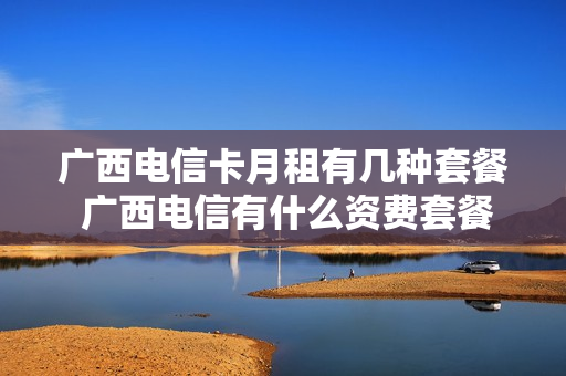 广西电信卡月租有几种套餐 广西电信有什么资费套餐