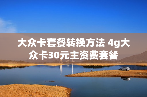 大众卡套餐转换方法 4g大众卡30元主资费套餐