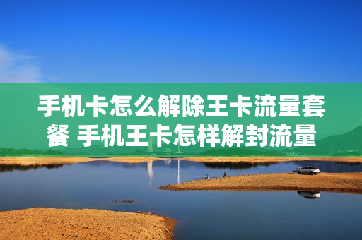 手机卡怎么解除王卡流量套餐 手机王卡怎样解封流量