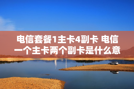 电信套餐1主卡4副卡 电信一个主卡两个副卡是什么意思