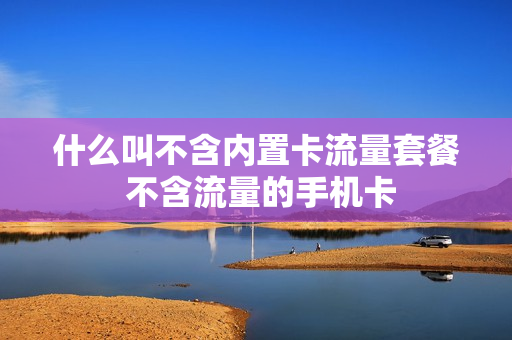 什么叫不含内置卡流量套餐 不含流量的手机卡