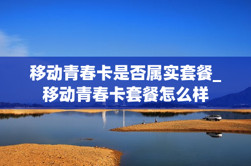 移动青春卡是否属实套餐_移动青春卡套餐怎么样