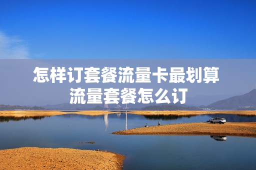 怎样订套餐流量卡最划算 流量套餐怎么订