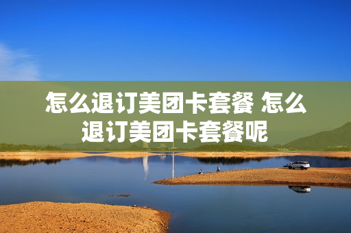 怎么退订美团卡套餐 怎么退订美团卡套餐呢