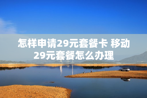 怎样申请29元套餐卡 移动29元套餐怎么办理